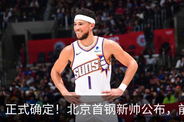 正式确定！北京首钢新帅公布，前中国男篮主教练上任，冲击总冠军